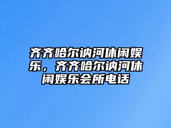 齊齊哈爾訥河休閑娛樂(lè )，齊齊哈爾訥河休閑娛樂(lè )會(huì )所電話(huà)