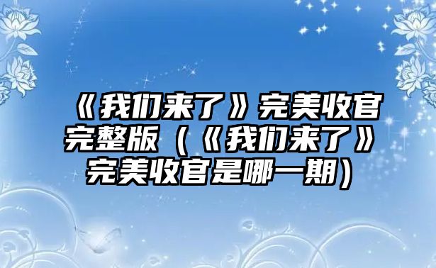 《我們來(lái)了》完美收官完整版（《我們來(lái)了》完美收官是哪一期）