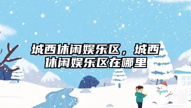 城西休閑娛樂(lè )區，城西休閑娛樂(lè )區在哪里