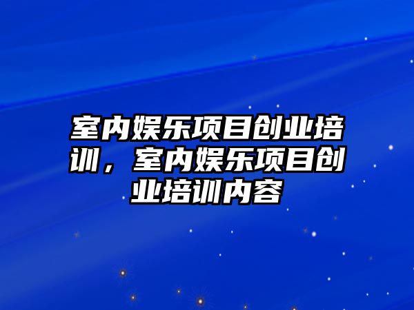 室內娛樂(lè )項目創(chuàng  )業(yè)培訓，室內娛樂(lè )項目創(chuàng  )業(yè)培訓內容