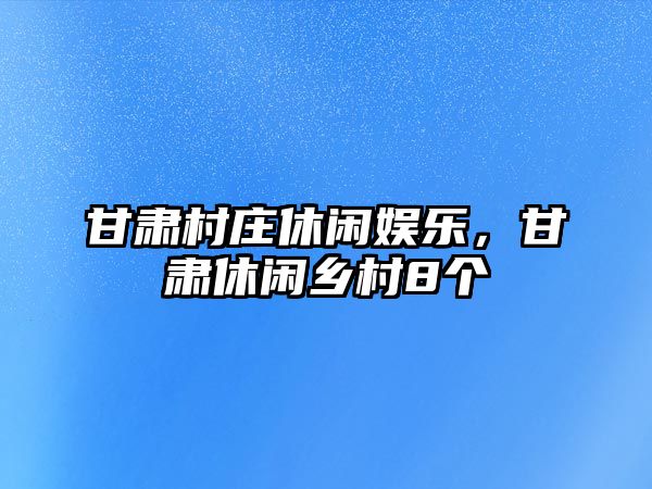 甘肅村莊休閑娛樂(lè )，甘肅休閑鄉村8個(gè)