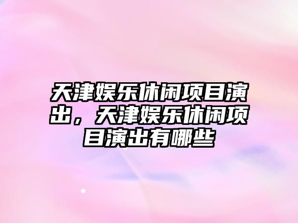 天津娛樂(lè )休閑項目演出，天津娛樂(lè )休閑項目演出有哪些