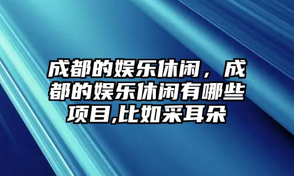 成都的娛樂(lè )休閑，成都的娛樂(lè )休閑有哪些項目,比如采耳朵