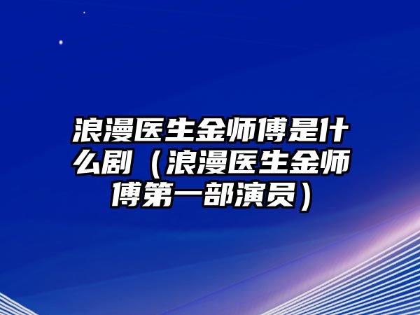 浪漫醫生金師傅是什么?。ɡ寺t生金師傅第一部演員）