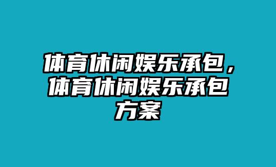 體育休閑娛樂(lè )承包，體育休閑娛樂(lè )承包方案