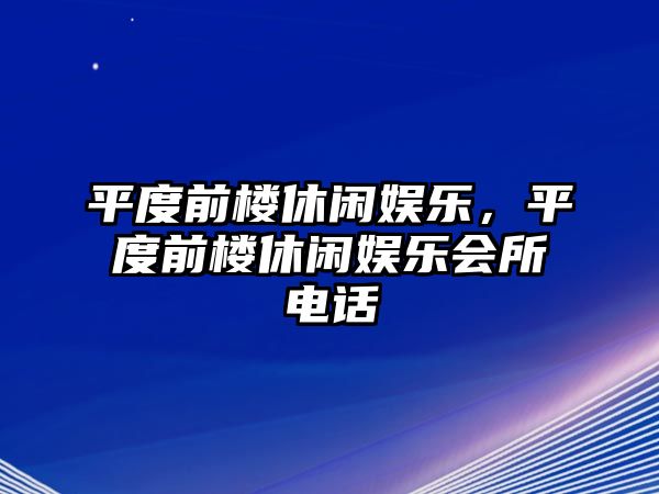 平度前樓休閑娛樂(lè )，平度前樓休閑娛樂(lè )會(huì )所電話(huà)