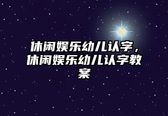 休閑娛樂(lè )幼兒認字，休閑娛樂(lè )幼兒認字教案