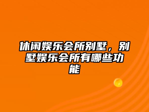 休閑娛樂(lè )會(huì )所別墅，別墅娛樂(lè )會(huì )所有哪些功能