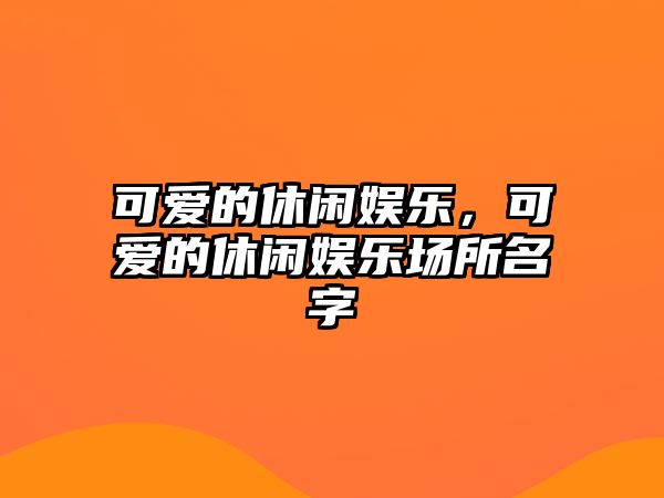 可愛(ài)的休閑娛樂(lè )，可愛(ài)的休閑娛樂(lè )場(chǎng)所名字