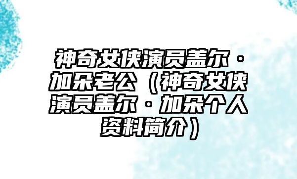 神奇女俠演員蓋爾·加朵老公（神奇女俠演員蓋爾·加朵個(gè)人資料簡(jiǎn)介）