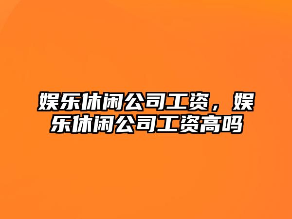 娛樂(lè )休閑公司工資，娛樂(lè )休閑公司工資高嗎