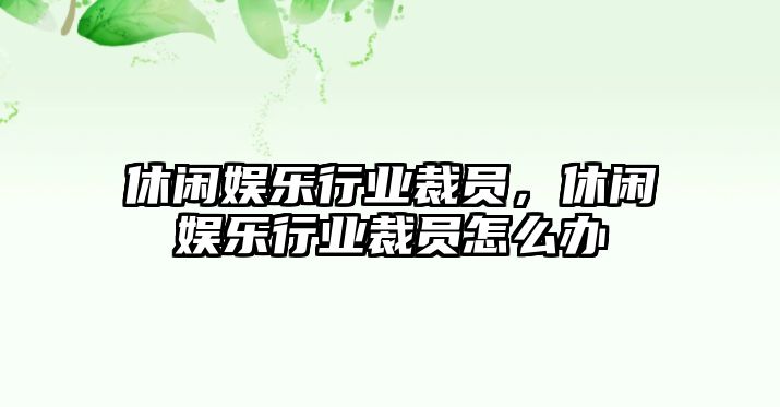 休閑娛樂(lè )行業(yè)裁員，休閑娛樂(lè )行業(yè)裁員怎么辦