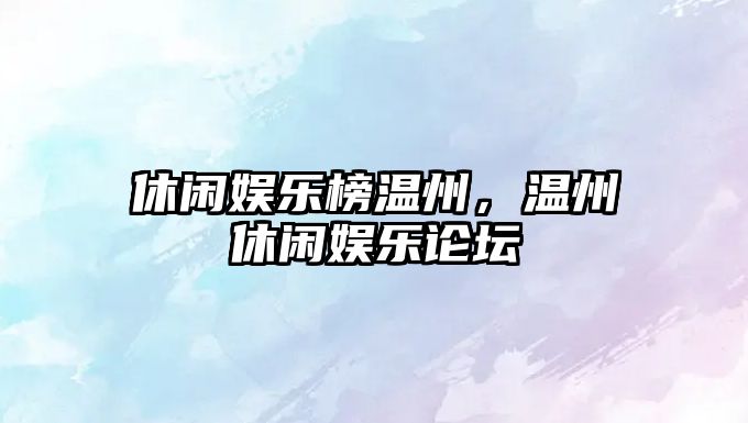 休閑娛樂(lè )榜溫州，溫州休閑娛樂(lè )論壇