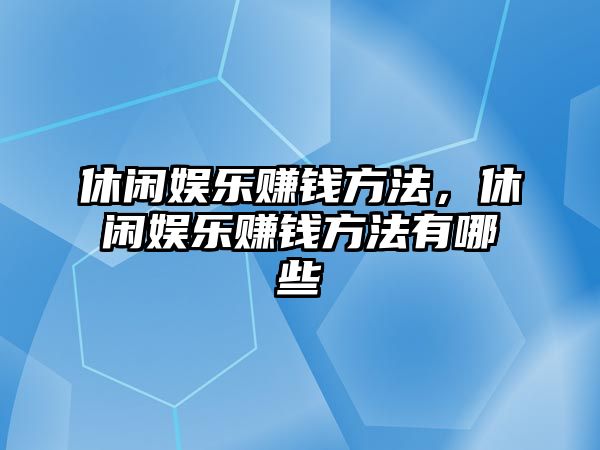 休閑娛樂(lè )賺錢(qián)方法，休閑娛樂(lè )賺錢(qián)方法有哪些