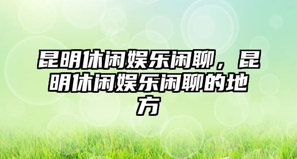 昆明休閑娛樂(lè )閑聊，昆明休閑娛樂(lè )閑聊的地方