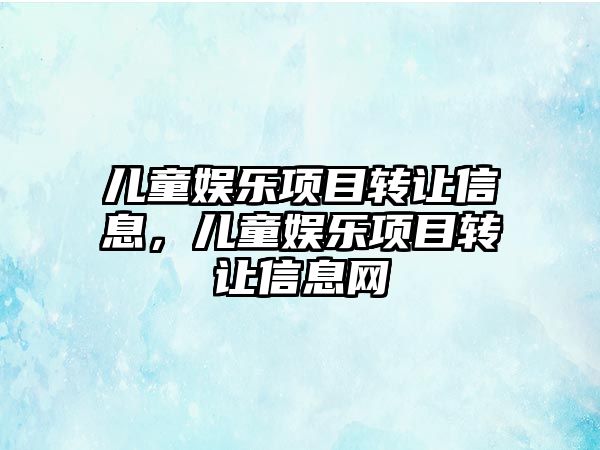 兒童娛樂(lè )項目轉讓信息，兒童娛樂(lè )項目轉讓信息網(wǎng)