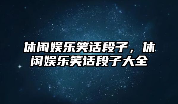 休閑娛樂(lè )笑話(huà)段子，休閑娛樂(lè )笑話(huà)段子大全