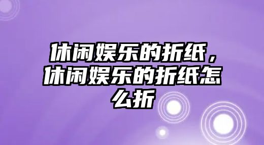 休閑娛樂(lè )的折紙，休閑娛樂(lè )的折紙怎么折