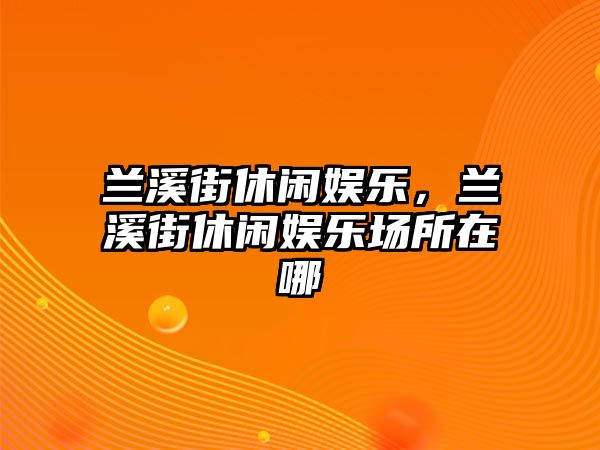 蘭溪街休閑娛樂(lè )，蘭溪街休閑娛樂(lè )場(chǎng)所在哪