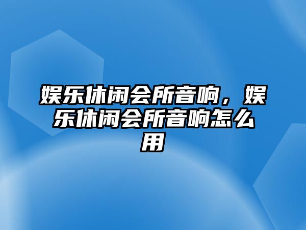 娛樂(lè )休閑會(huì )所音響，娛樂(lè )休閑會(huì )所音響怎么用