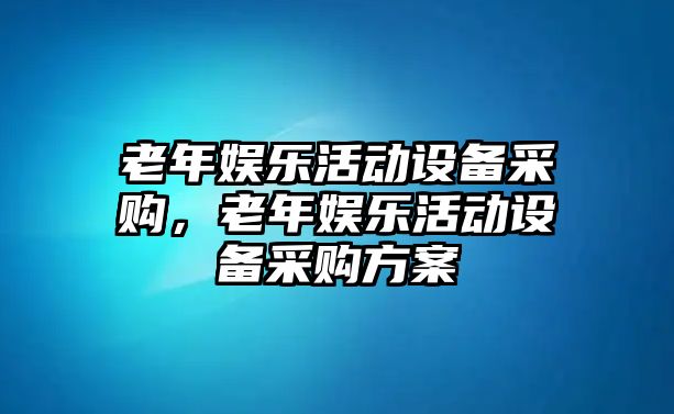 老年娛樂(lè )活動(dòng)設備采購，老年娛樂(lè )活動(dòng)設備采購方案