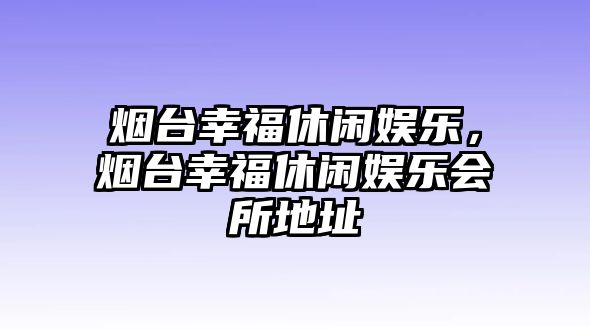 煙臺幸福休閑娛樂(lè )，煙臺幸福休閑娛樂(lè )會(huì )所地址