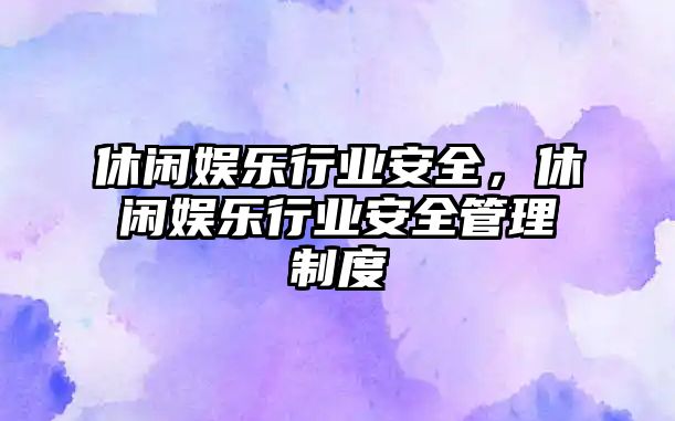 休閑娛樂(lè )行業(yè)安全，休閑娛樂(lè )行業(yè)安全管理制度