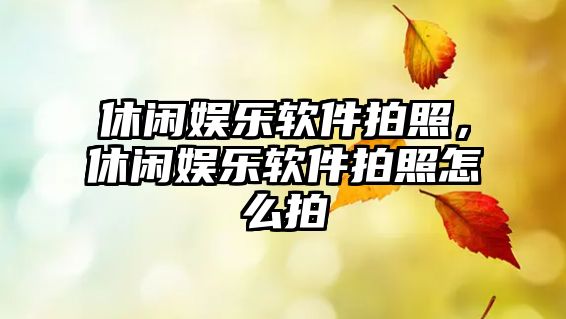 休閑娛樂(lè )軟件拍照，休閑娛樂(lè )軟件拍照怎么拍