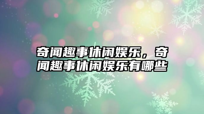 奇聞趣事休閑娛樂(lè )，奇聞趣事休閑娛樂(lè )有哪些