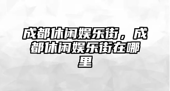 成都休閑娛樂(lè )街，成都休閑娛樂(lè )街在哪里