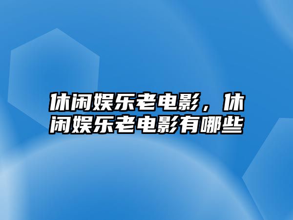 休閑娛樂(lè )老電影，休閑娛樂(lè )老電影有哪些