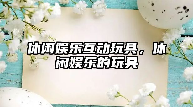 休閑娛樂(lè )互動(dòng)玩具，休閑娛樂(lè )的玩具