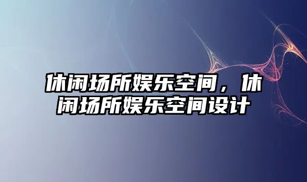 休閑場(chǎng)所娛樂(lè )空間，休閑場(chǎng)所娛樂(lè )空間設計