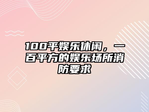 100平娛樂(lè )休閑，一百平方的娛樂(lè )場(chǎng)所消防要求