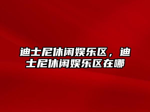 迪士尼休閑娛樂(lè )區，迪士尼休閑娛樂(lè )區在哪