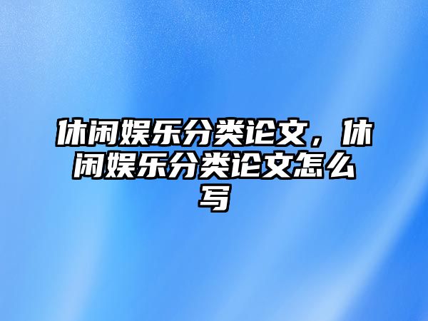 休閑娛樂(lè )分類(lèi)論文，休閑娛樂(lè )分類(lèi)論文怎么寫(xiě)