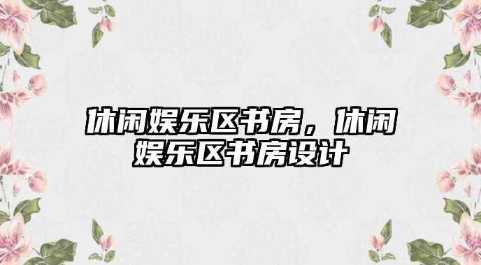 休閑娛樂(lè )區書(shū)房，休閑娛樂(lè )區書(shū)房設計