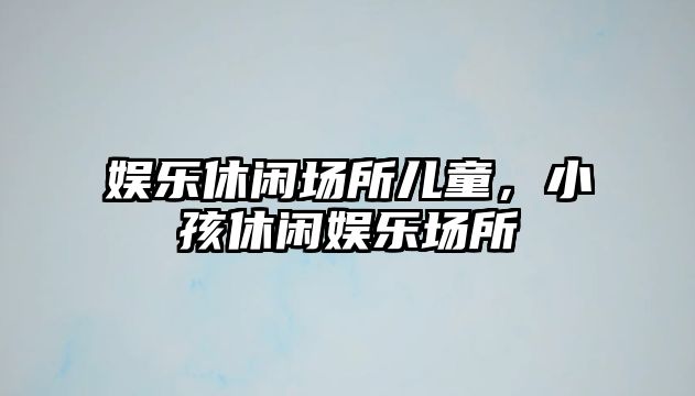 娛樂(lè )休閑場(chǎng)所兒童，小孩休閑娛樂(lè )場(chǎng)所