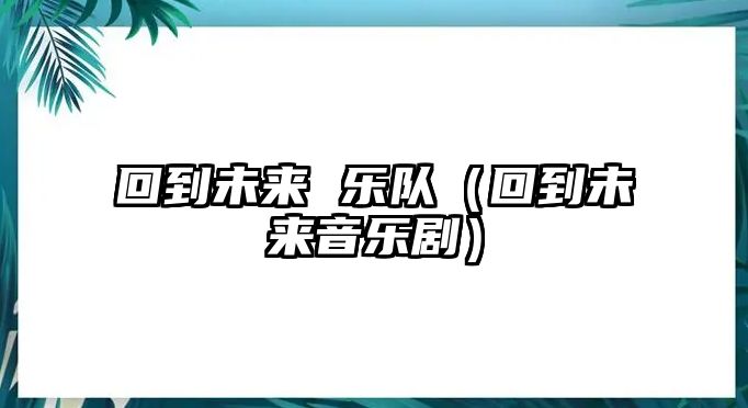 回到未來(lái) 樂(lè )隊（回到未來(lái)音樂(lè )?。?/>
											</i>
											<h3>回到未來(lái) 樂(lè )隊（回到未來(lái)音樂(lè )?。?/h3>
											<p class=