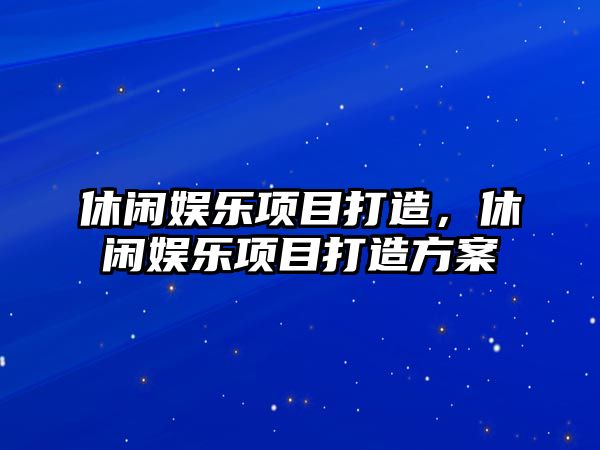 休閑娛樂(lè )項目打造，休閑娛樂(lè )項目打造方案