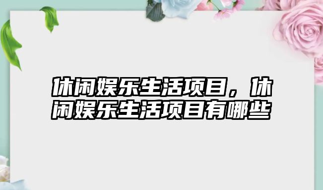 休閑娛樂(lè )生活項目，休閑娛樂(lè )生活項目有哪些