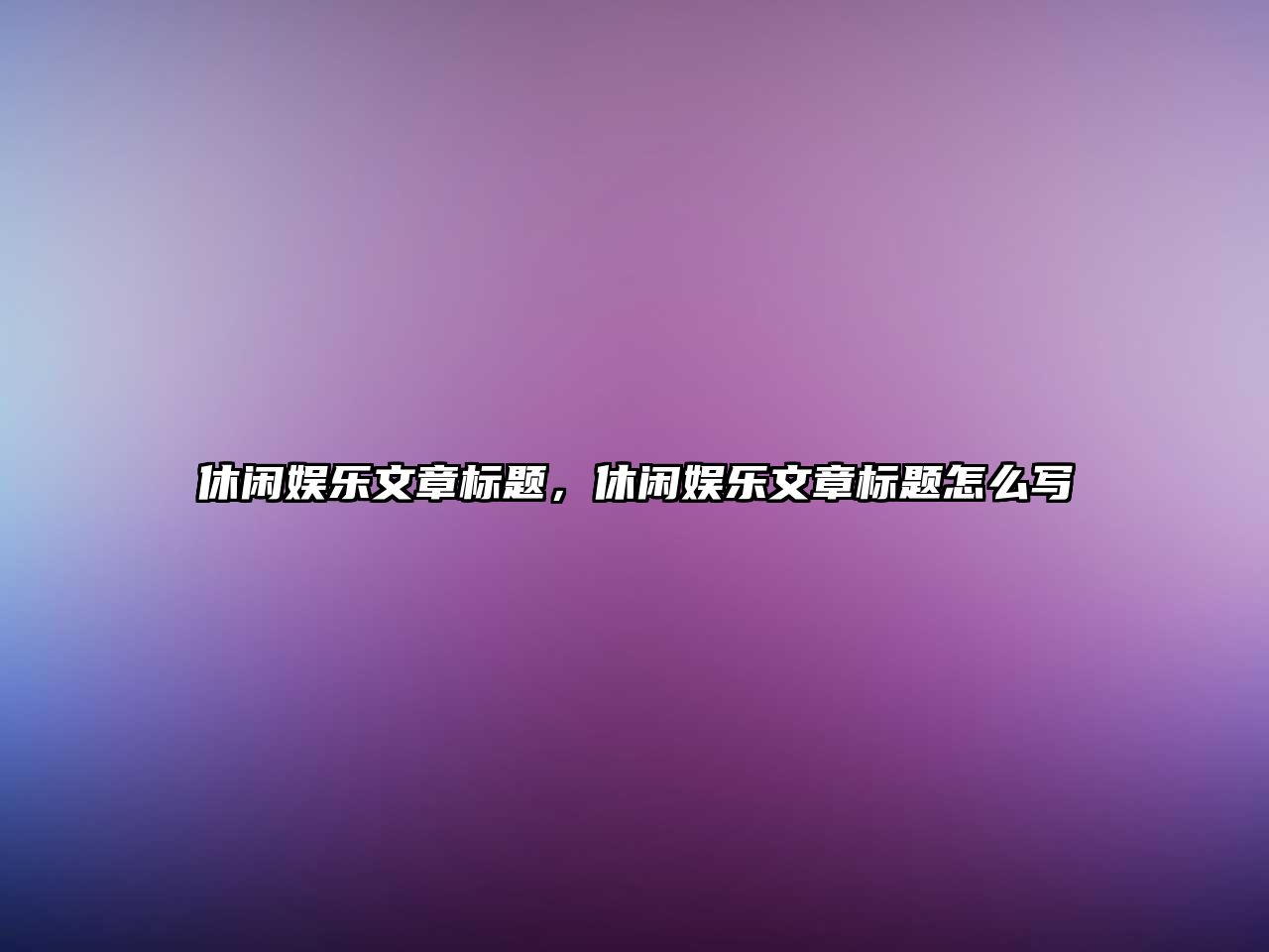 休閑娛樂(lè )文章標題，休閑娛樂(lè )文章標題怎么寫(xiě)