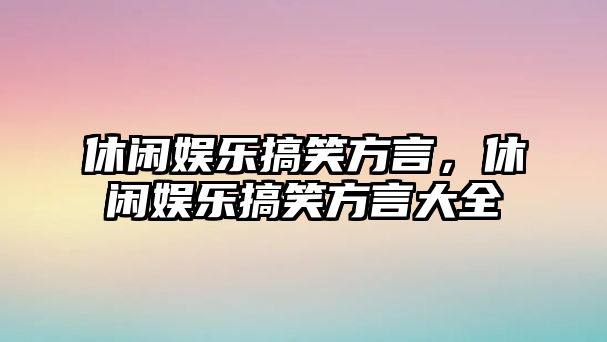 休閑娛樂(lè )搞笑方言，休閑娛樂(lè )搞笑方言大全