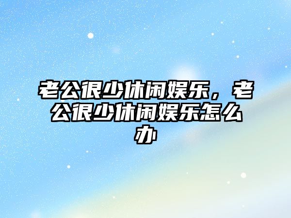 老公很少休閑娛樂(lè )，老公很少休閑娛樂(lè )怎么辦