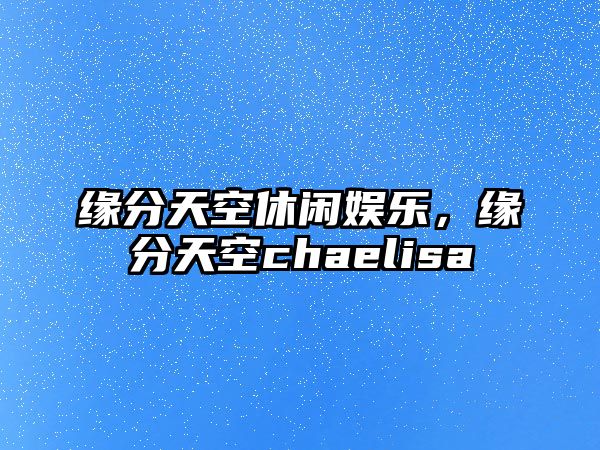 緣分天空休閑娛樂(lè )，緣分天空chaelisa