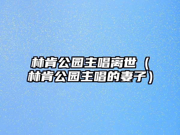 林肯公園主唱離世（林肯公園主唱的妻子）