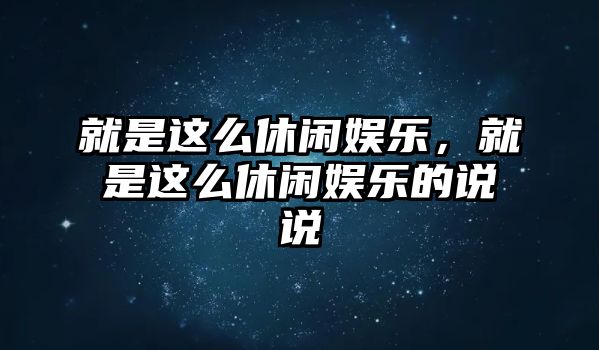 就是這么休閑娛樂(lè )，就是這么休閑娛樂(lè )的說(shuō)說(shuō)