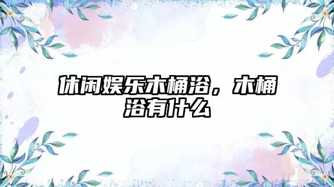 休閑娛樂(lè )木桶浴，木桶浴有什么