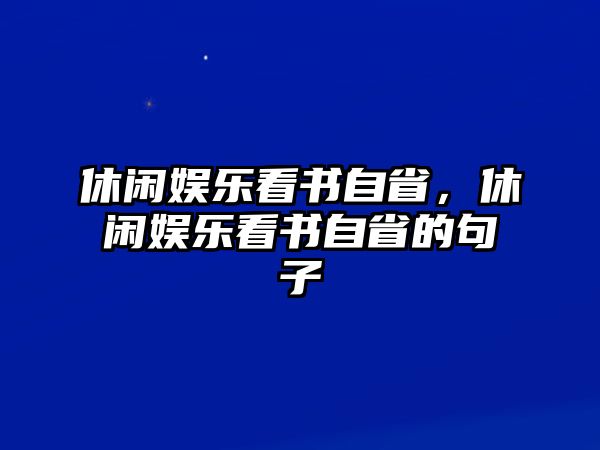 休閑娛樂(lè )看書(shū)自省，休閑娛樂(lè )看書(shū)自省的句子