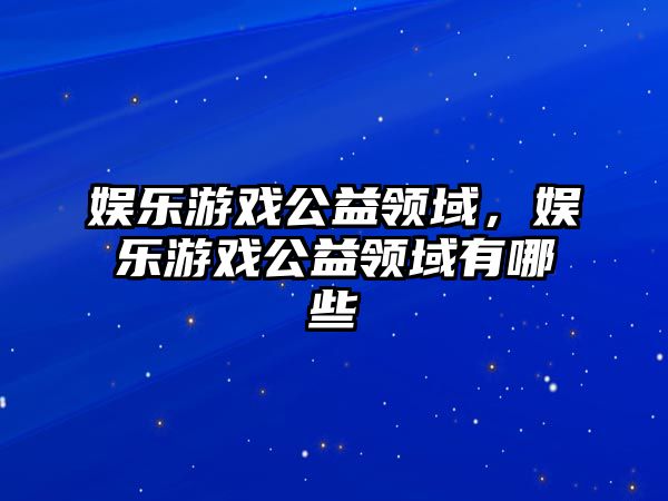 娛樂(lè )游戲公益領(lǐng)域，娛樂(lè )游戲公益領(lǐng)域有哪些